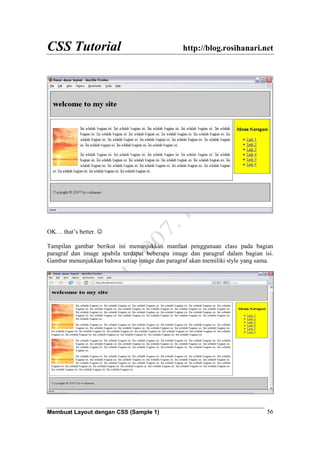 CSS Tutorial http://blog.rosihanari.net
Membuat Layout dengan CSS (Sample 1) 56
OK… that’s better. ☺
Tampilan gambar berikut ini menunjukkan manfaat penggunaan class pada bagian
paragraf dan image apabila terdapat beberapa image dan paragraf dalam bagian isi.
Gambar menunjukkan bahwa setiap image dan paragraf akan memiliki style yang sama.
 
