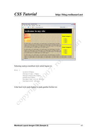CSS Tutorial http://blog.rosihanari.net
Membuat Layout dengan CSS (Sample 2) 63
Sekarang saatnya membuat style untuk bagian isi.
#isi {
width:550px;
margin-top: 10px;
margin-bottom:10px;
padding:10px;
border:1px solid #000;
background: white;
}
Lihat hasil style pada bagian isi pada gambar berikut ini.
 