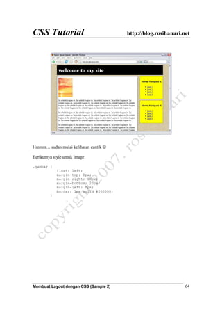 CSS Tutorial http://blog.rosihanari.net
Membuat Layout dengan CSS (Sample 2) 64
Hmmm… sudah mulai kelihatan cantik ☺
Berikutnya style untuk image
.gambar {
float: left;
margin-top: 0px;
margin-right: 10px;
margin-bottom: 20px;
margin-left: 0px;
border: 1px solid #000000;
}
 