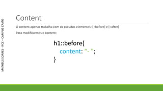 Content
O content apenas trabalha com os pseudos elementos: [::before] e [::after]
Para modificarmos o content:
MATHEUSSOARES-IFCE–CAMPUSCRATO
h1::before{
content: “- ”;
}
 