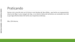 Praticando
Vamos criar uma div com um id único e com bordas de 3px sólidas , que tenha um espaçamento
interno de 20px e uma margem de 5px, e no interior desta div tenhamos um conteúdo com link
e que logo afrente deste link tenha seu respectivo endereço.
Obs. CSS interno.
MATHEUSSOARES-IFCE–CAMPUSCRATO
 