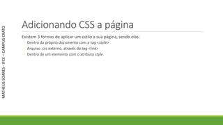 Adicionando CSS a página
Existem 3 formas de aplicar um estilo a sua página, sendo elas:
◦ Dentro da próprio documento com a tag <style>
◦ Arquivo .css externo, através da tag <link>
◦ Dentro de um elemento com o atributo style.
MATHEUSSOARES-IFCE–CAMPUSCRATO
 