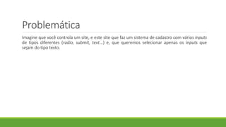 Problemática
Imagine que você controla um site, e este site que faz um sistema de cadastro com vários inputs
de tipos diferentes (radio, submit, text...) e, que queremos selecionar apenas os inputs que
sejam do tipo texto.
 