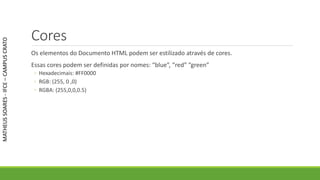Cores
Os elementos do Documento HTML podem ser estilizado através de cores.
Essas cores podem ser definidas por nomes: “blue”, “red” “green”
◦ Hexadecimais: #FF0000
◦ RGB: (255, 0 ,0)
◦ RGBA: (255,0,0,0.5)
MATHEUSSOARES-IFCE–CAMPUSCRATO
 