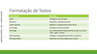 Formatação de Textos
Propriedade Descrição
Color Configura a cor do texto
Direction Especifica a direção do texto
Letter-spacing Modifica o espaçamento entre letras
Line-heigh Configura a altura da linha
Text-align Faz o alinhamento horizontal de acordo com valor
“left | right | center”
Word-spacing Configura o espaçamento entre as palavras
Text-decoration Especifica uma decoração para o texto
MATHEUSSOARES-IFCE–CAMPUSCRATO
 