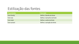 Estilização das fontes
Propriedades Descrição
Font-Family Define a família da fonte
Font-size Define o tamanho da fonte
Font-style Define o estilo da fonte
Font-variant Define a variação da fonte
 