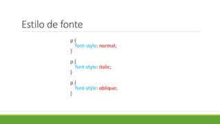 Estilo de fonte
p {
font-style: normal;
}
p {
font-style: italic;
}
p {
font-style: oblique;
}
 