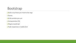 Bootstrap
Estilo visual base pra maioria das tags
Ícones
Grids prontos pra uso
Componentes CSS
Plugins JavaScript
Tudo responsivo e mobile-first
 