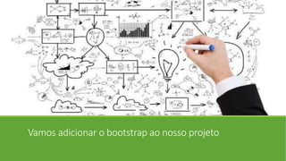 Vamos adicionar o bootstrap ao nosso projeto
 