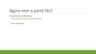 Agora vem a parte fácil
Componentes do Bootstrap:
◦ http://getbootstrap.com.br/components/
Vamos trabalha-los
 