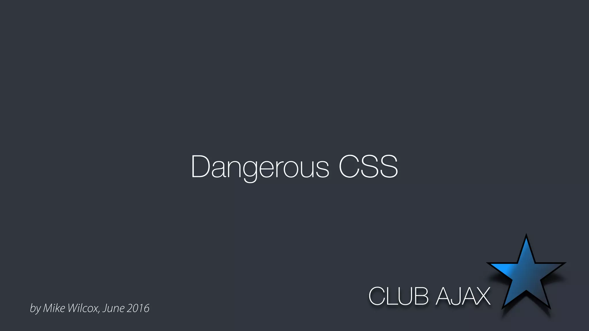 by Mike Wilcox, June 2016
Dangerous CSS
CLUB AJAX
 