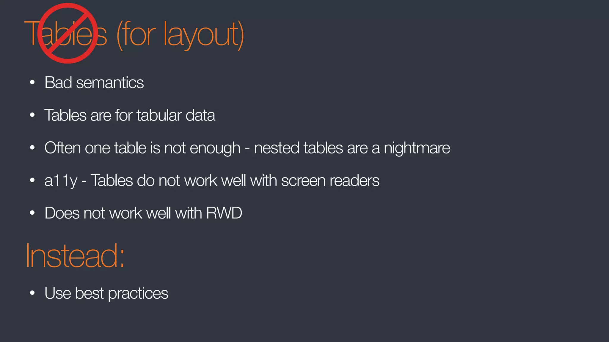 Tables (for layout)
• Bad semantics
• Tables are for tabular data
• Often one table is not enough - nested tables are a nightmare
• a11y - Tables do not work well with screen readers
• Does not work well with RWD
Instead:
• Use best practices
 