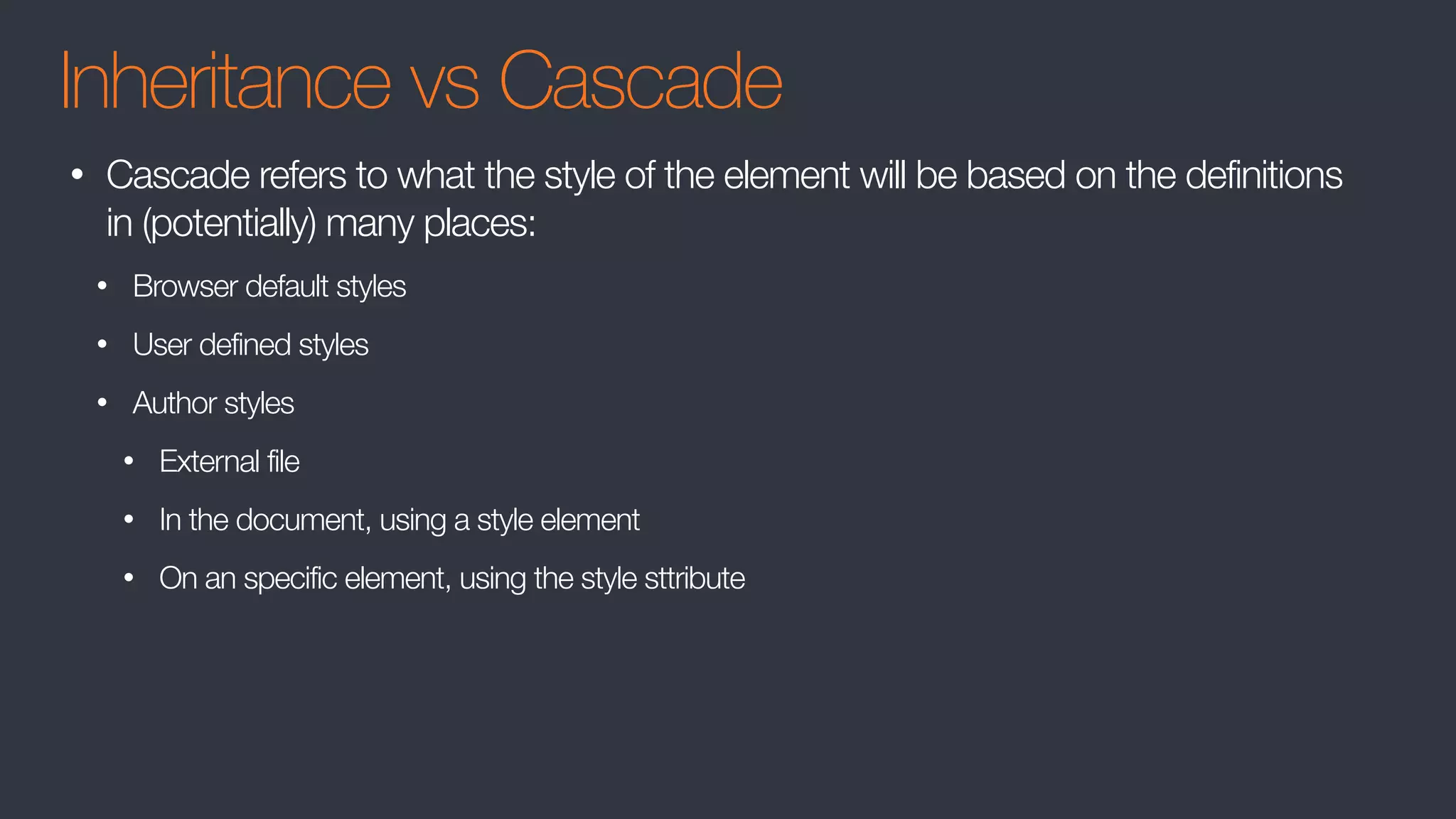 Inheritance vs Cascade
• Cascade refers to what the style of the element will be based on the definitions
in (potentially) many places:
• Browser default styles
• User defined styles
• Author styles
• External file
• In the document, using a style element
• On an specific element, using the style sttribute
 