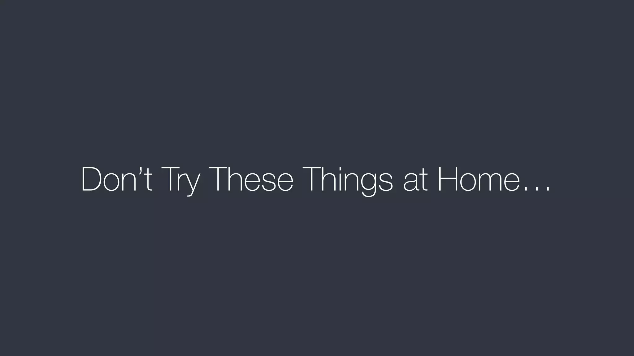 Don’t Try These Things at Home…
 