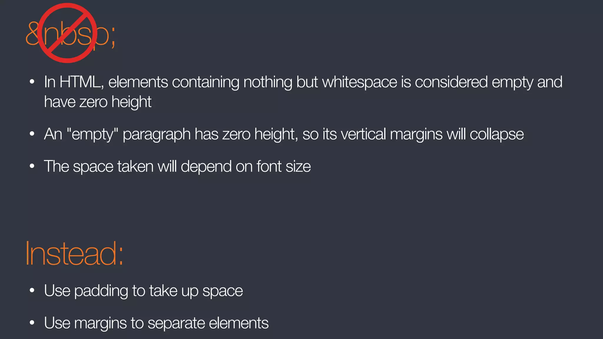 &nbsp;
• In HTML, elements containing nothing but whitespace is considered empty and
have zero height
• An "empty" paragraph has zero height, so its vertical margins will collapse
• The space taken will depend on font size
Instead:
• Use padding to take up space
• Use margins to separate elements
 