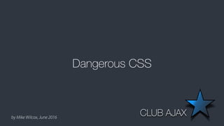 by Mike Wilcox, June 2016
Dangerous CSS
CLUB AJAX
 