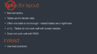 Tables (for layout)
• Bad semantics
• Tables are for tabular data
• Often one table is not enough - nested tables are a nightmare
• a11y - Tables do not work well with screen readers
• Does not work well with RWD
Instead:
• Use best practices
 