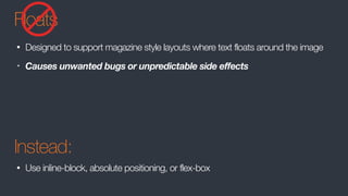 Floats
• Designed to support magazine style layouts where text floats around the image
• Causes unwanted bugs or unpredictable side effects
Instead:
• Use inline-block, absolute positioning, or flex-box
 