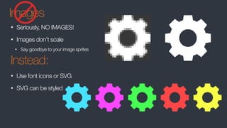 Images
• Seriously, NO IMAGES!
• Images don’t scale
• Say goodbye to your image sprites
Instead:
• Use font icons or SVG
• SVG can be styled
 