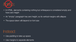 &nbsp;
• In HTML, elements containing nothing but whitespace is considered empty and
have zero height
• An "empty" paragraph has zero height, so its vertical margins will collapse
• The space taken will depend on font size
Instead:
• Use padding to take up space
• Use margins to separate elements
 