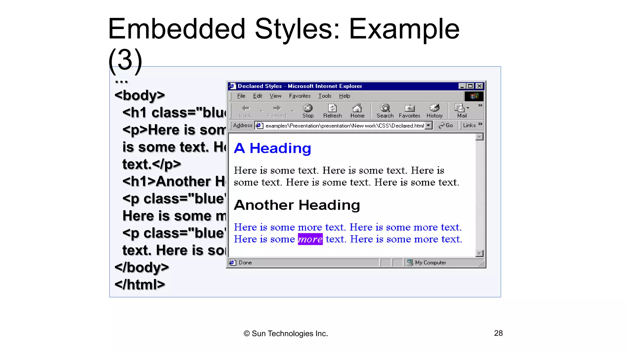…
<body>
<h1 class="blue">A Heading</h1>
<p>Here is some text. Here is some text. Here
is some text. Here is some text. Here is some
text.</p>
<h1>Another Heading</h1>
<p class="blue">Here is some more text.
Here is some more text.</p>
<p class="blue">Here is some <em>more</em>
text. Here is some more text.</p>
</body>
</html>
Embedded Styles: Example
(3)
28© Sun Technologies Inc.
 