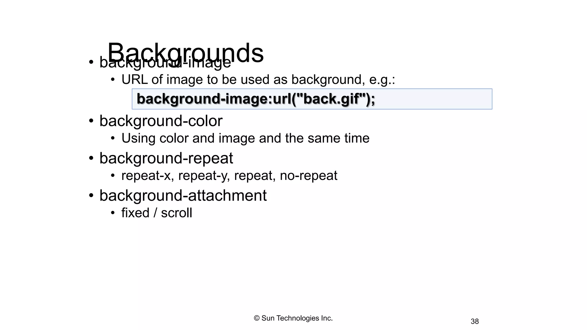 Backgrounds• background-image
• URL of image to be used as background, e.g.:
• background-color
• Using color and image and the same time
• background-repeat
• repeat-x, repeat-y, repeat, no-repeat
• background-attachment
• fixed / scroll
38
background-image:url("back.gif");
© Sun Technologies Inc.
 