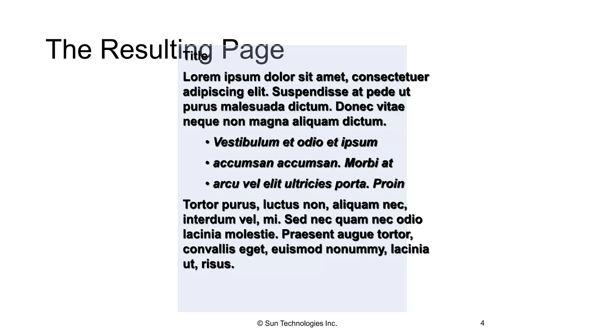 The Resulting Page
4
Title
Lorem ipsum dolor sit amet, consectetuer
adipiscing elit. Suspendisse at pede ut
purus malesuada dictum. Donec vitae
neque non magna aliquam dictum.
• Vestibulum et odio et ipsum
• accumsan accumsan. Morbi at
• arcu vel elit ultricies porta. Proin
Tortor purus, luctus non, aliquam nec,
interdum vel, mi. Sed nec quam nec odio
lacinia molestie. Praesent augue tortor,
convallis eget, euismod nonummy, lacinia
ut, risus.
© Sun Technologies Inc.
 