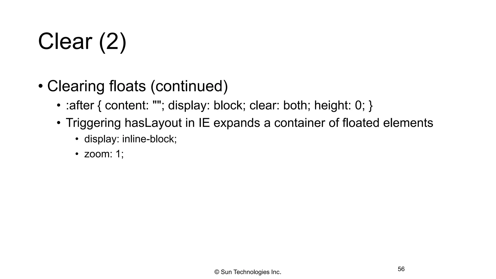 Clear (2)
• Clearing floats (continued)
• :after { content: ""; display: block; clear: both; height: 0; }
• Triggering hasLayout in IE expands a container of floated elements
• display: inline-block;
• zoom: 1;
56© Sun Technologies Inc.
 