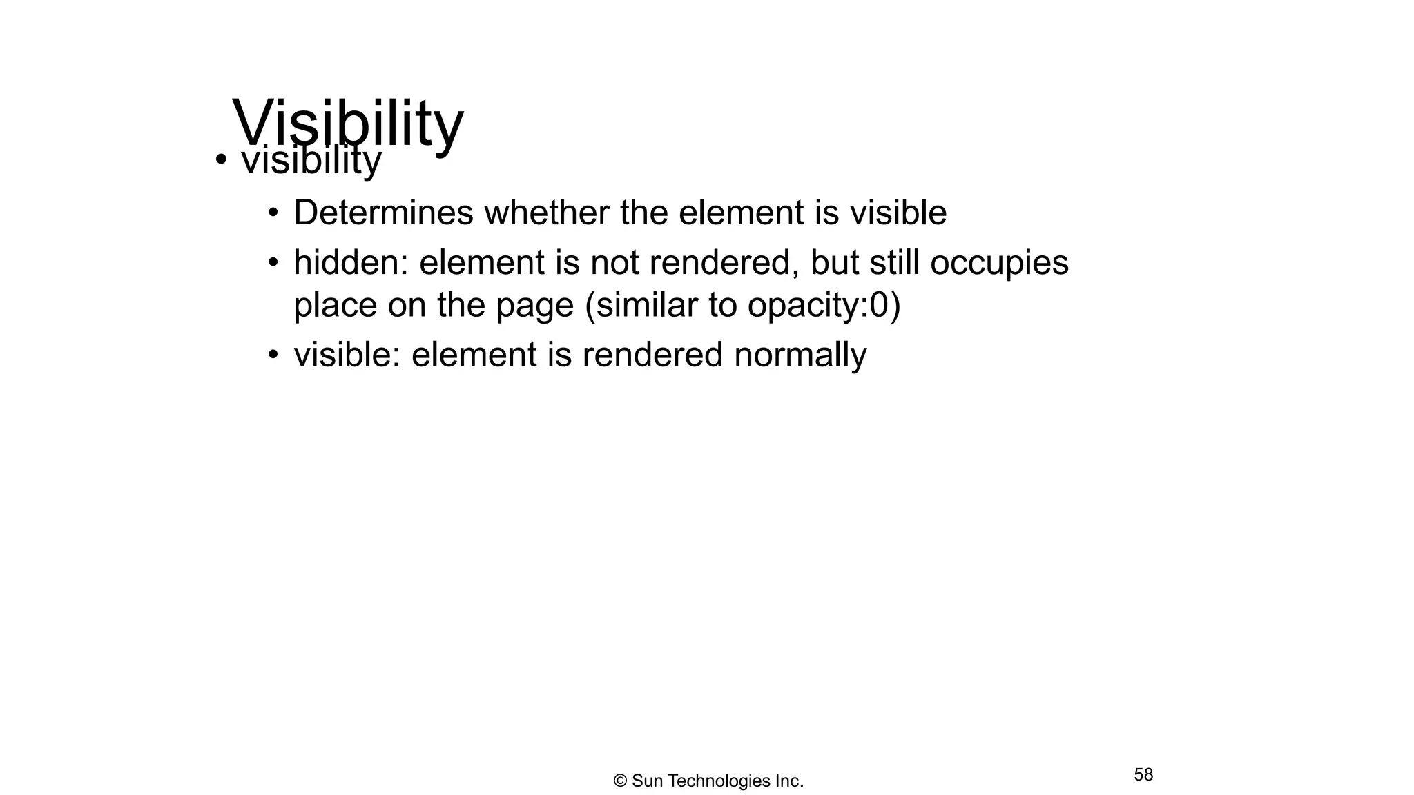 Visibility• visibility
• Determines whether the element is visible
• hidden: element is not rendered, but still occupies
place on the page (similar to opacity:0)
• visible: element is rendered normally
58© Sun Technologies Inc.
 