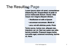 The Resulting Page
4
Title
Lorem ipsum dolor sit amet, consectetuer
adipiscing elit. Suspendisse at pede ut
purus malesuada dictum. Donec vitae
neque non magna aliquam dictum.
• Vestibulum et odio et ipsum
• accumsan accumsan. Morbi at
• arcu vel elit ultricies porta. Proin
Tortor purus, luctus non, aliquam nec,
interdum vel, mi. Sed nec quam nec odio
lacinia molestie. Praesent augue tortor,
convallis eget, euismod nonummy, lacinia
ut, risus.
© Sun Technologies Inc.
 
