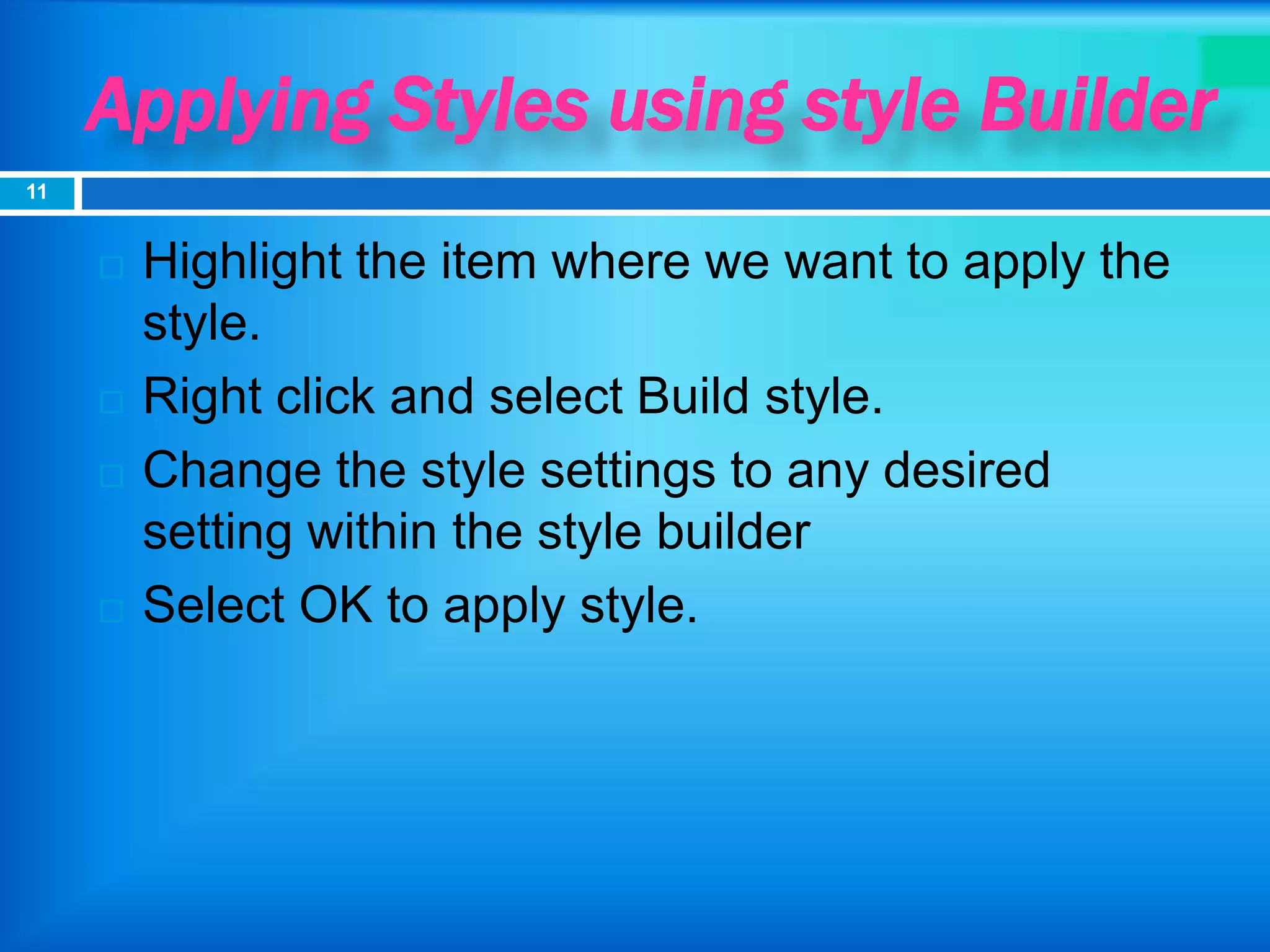 Applying Styles using style Builder
 Highlight the item where we want to apply the
style.
 Right click and select Build style.
 Change the style settings to any desired
setting within the style builder
 Select OK to apply style.
11
 