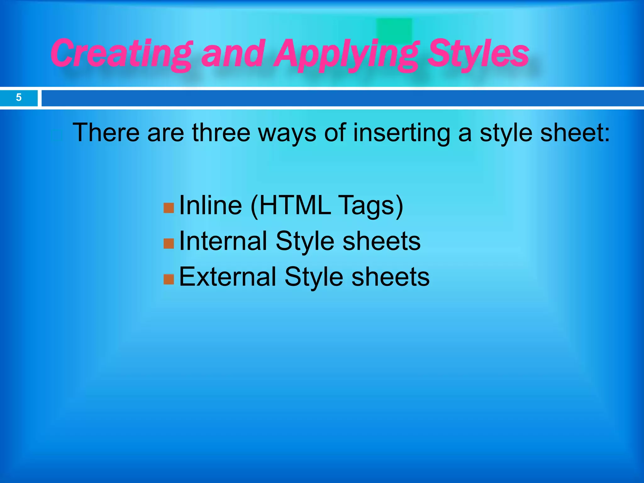 Creating and Applying Styles
 There are three ways of inserting a style sheet:
 Inline (HTML Tags)
 Internal Style sheets
 External Style sheets
5
 