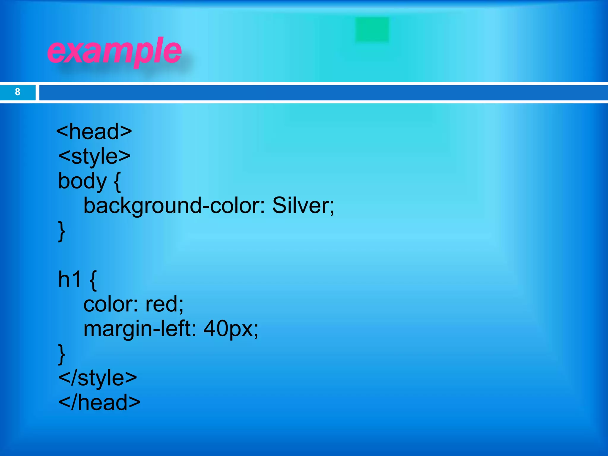example
<head>
<style>
body {
background-color: Silver;
}
h1 {
color: red;
margin-left: 40px;
}
</style>
</head>
8
 