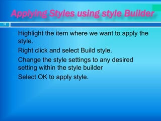 Applying Styles using style Builder
 Highlight the item where we want to apply the
style.
 Right click and select Build style.
 Change the style settings to any desired
setting within the style builder
 Select OK to apply style.
11
 