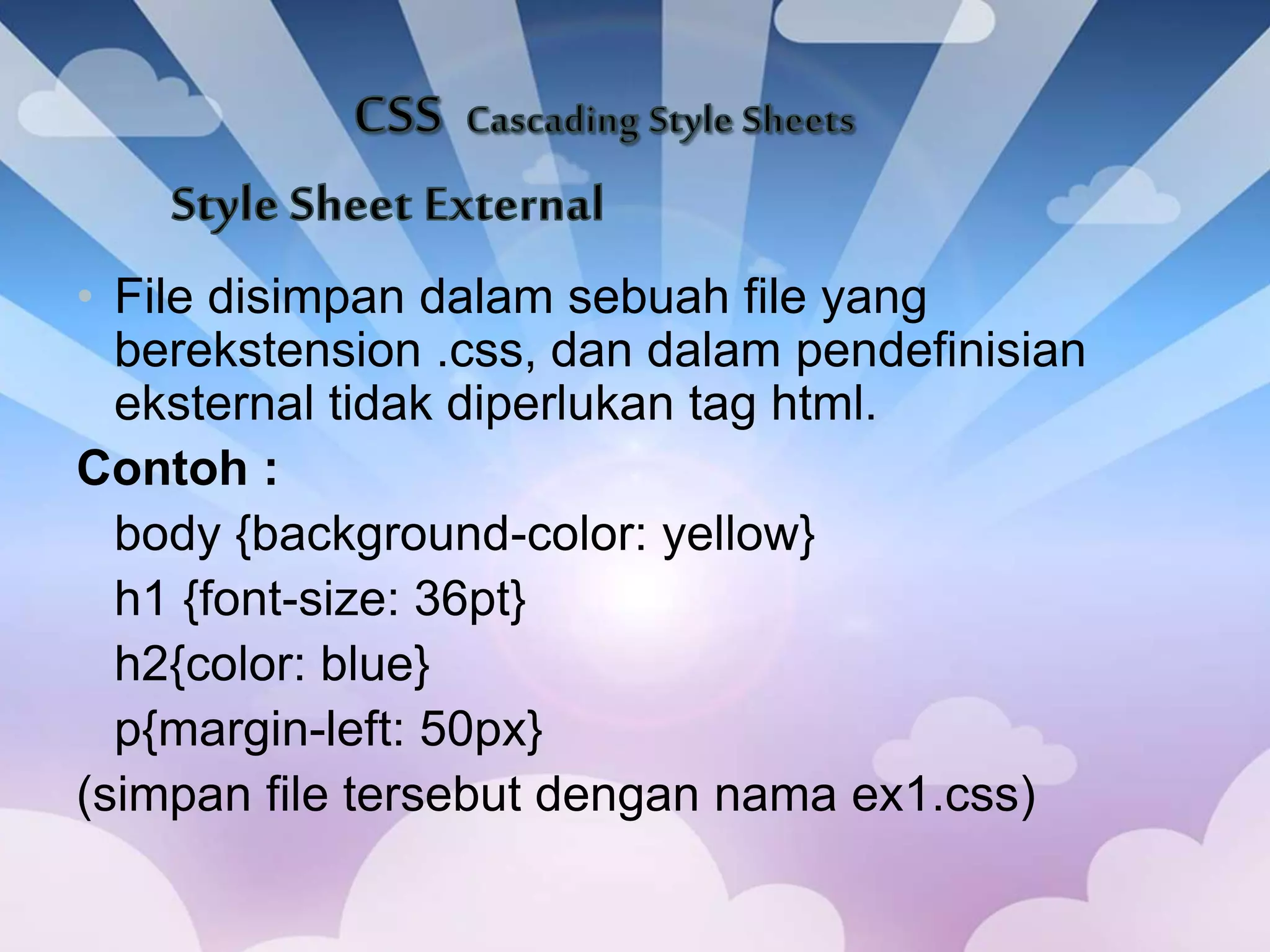 • File disimpan dalam sebuah file yang
berekstension .css, dan dalam pendefinisian
eksternal tidak diperlukan tag html.
Contoh :
body {background-color: yellow}
h1 {font-size: 36pt}
h2{color: blue}
p{margin-left: 50px}
(simpan file tersebut dengan nama ex1.css)
 