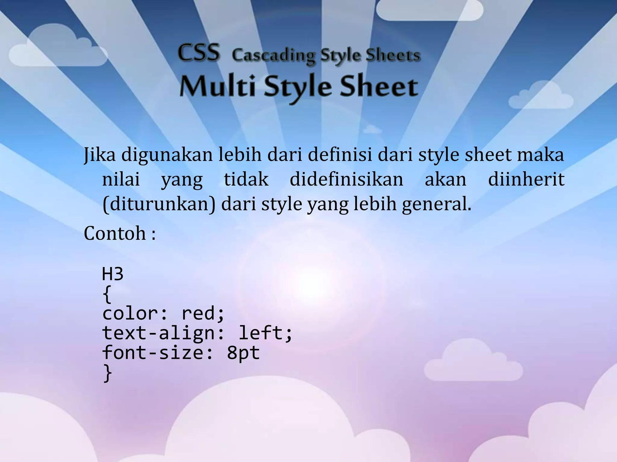 Jika digunakan lebih dari definisi dari style sheet maka
nilai yang tidak didefinisikan akan diinherit
(diturunkan) dari style yang lebih general.
Contoh :
H3
{
color: red;
text-align: left;
font-size: 8pt
}
 