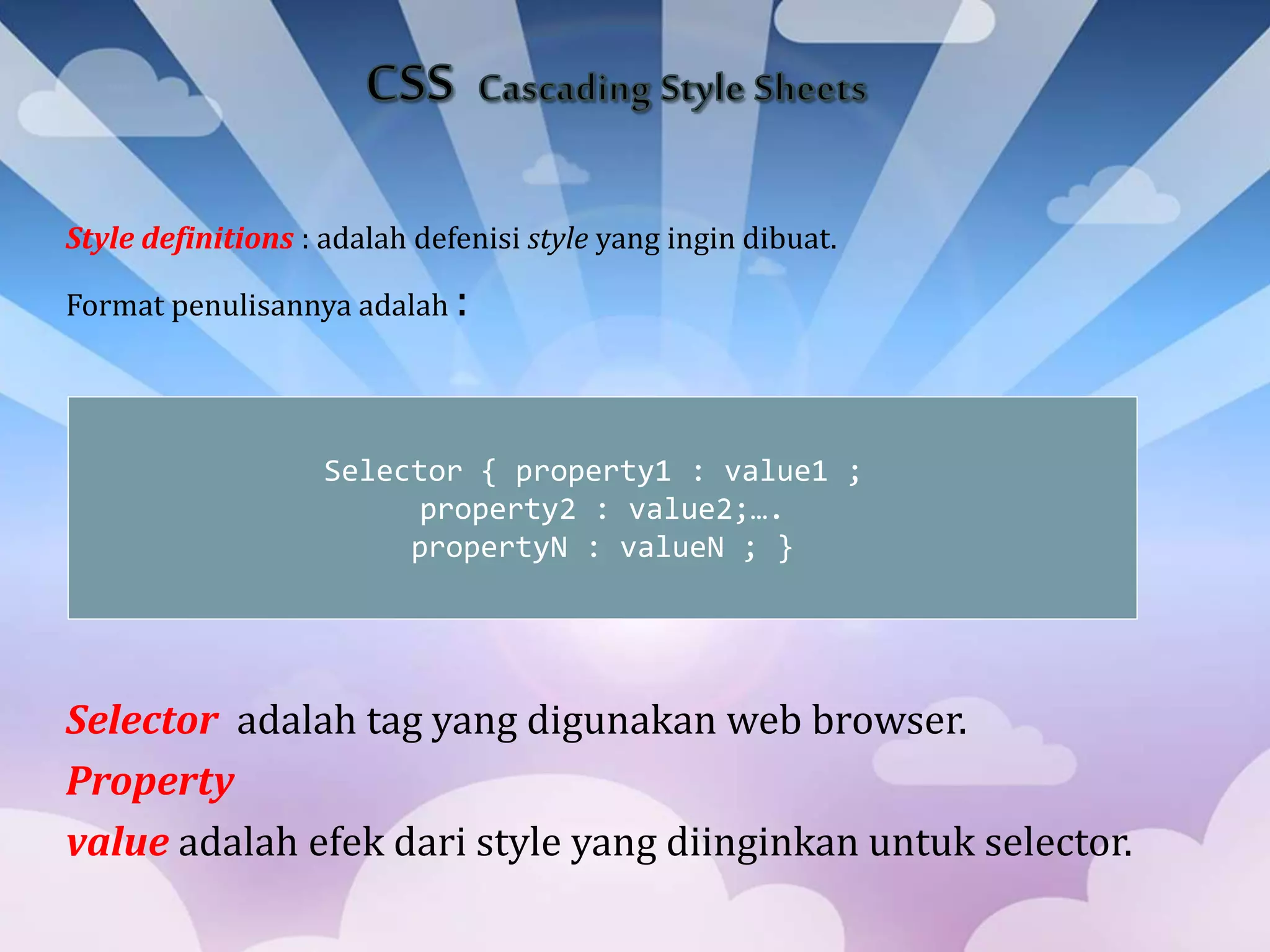 Style definitions : adalah defenisi style yang ingin dibuat.
Format penulisannya adalah :
Selector adalah tag yang digunakan web browser.
Property
value adalah efek dari style yang diinginkan untuk selector.
Selector { property1 : value1 ;
property2 : value2;….
propertyN : valueN ; }
 