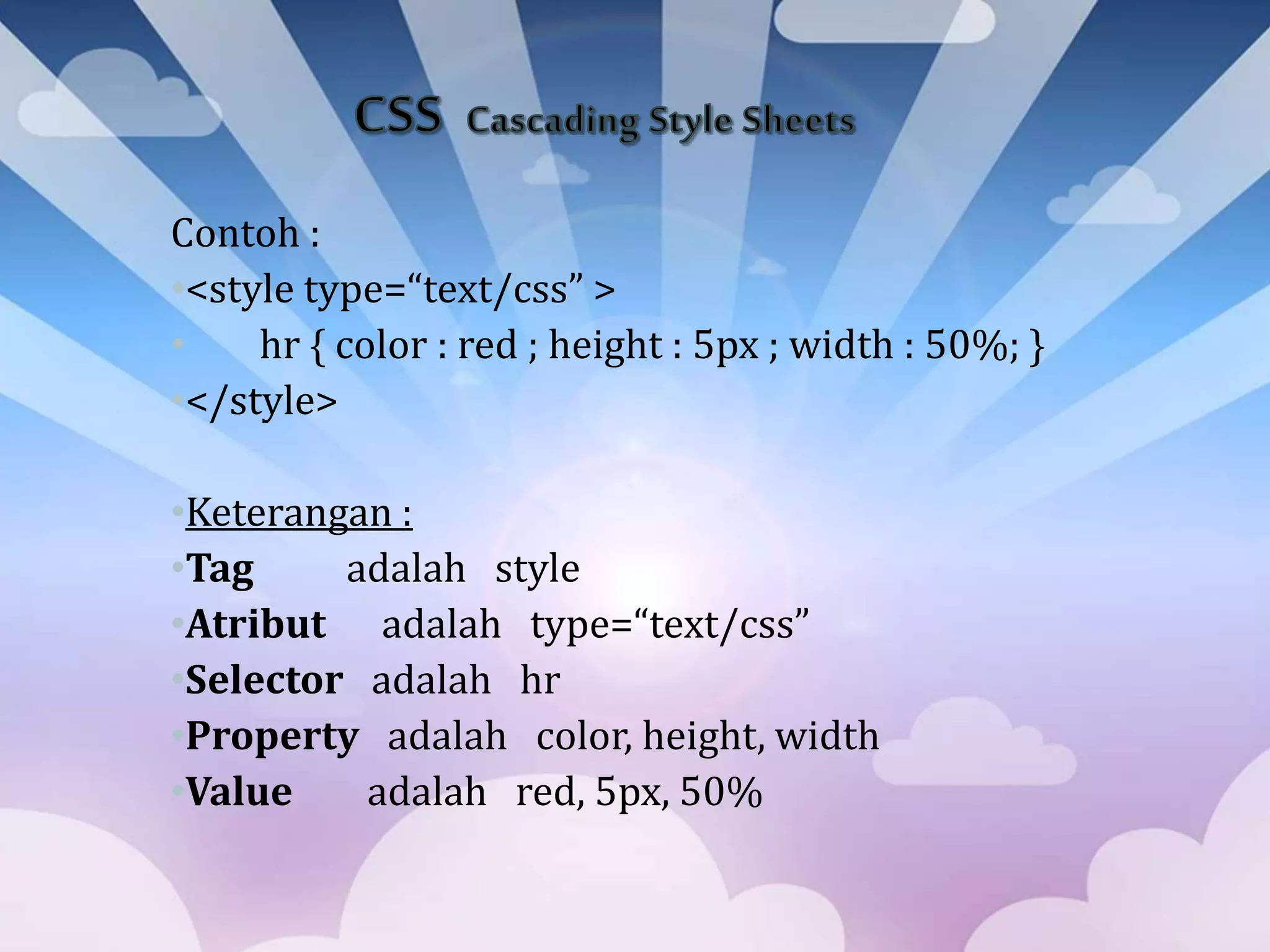 Contoh :
•<style type=“text/css” >
• hr { color : red ; height : 5px ; width : 50%; }
•</style>
•Keterangan :
•Tag adalah style
•Atribut adalah type=“text/css”
•Selector adalah hr
•Property adalah color, height, width
•Value adalah red, 5px, 50%
 