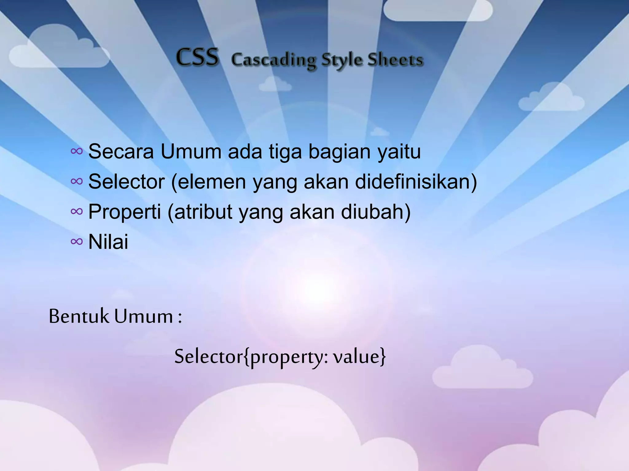 ∞ Secara Umum ada tiga bagian yaitu
∞ Selector (elemen yang akan didefinisikan)
∞ Properti (atribut yang akan diubah)
∞ Nilai
BentukUmum:
Selector{property: value}
 