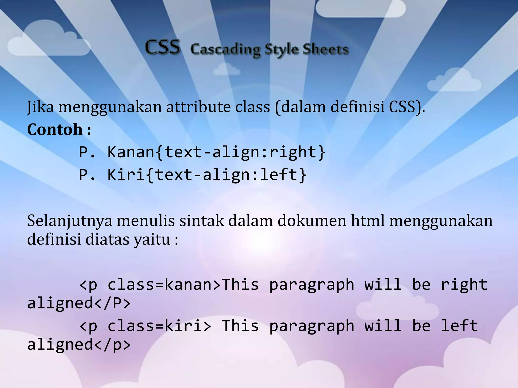 Jika menggunakan attribute class (dalam definisi CSS).
Contoh :
P. Kanan{text-align:right}
P. Kiri{text-align:left}
Selanjutnya menulis sintak dalam dokumen html menggunakan
definisi diatas yaitu :
<p class=kanan>This paragraph will be right
aligned</P>
<p class=kiri> This paragraph will be left
aligned</p>
 