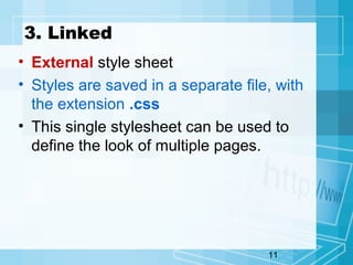 11
3. Linked
• External style sheet
• Styles are saved in a separate file, with
the extension .css
• This single stylesheet can be used to
define the look of multiple pages.
 