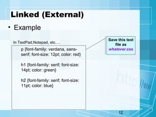 12
Linked (External)
• Example
p {font-family: verdana, sans-
serif; font-size: 12pt; color: red}
h1 {font-family: serif; font-size:
14pt; color: green}
h2 {font-family: serif; font-size:
11pt; color: blue}
Save this text
file as
whatever.css
In TextPad,Notepad, etc.…
 