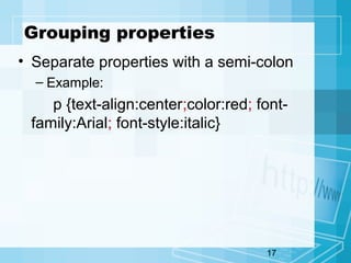 17
Grouping properties
• Separate properties with a semi-colon
– Example:
p {text-align:center;color:red; font-
family:Arial; font-style:italic}
 