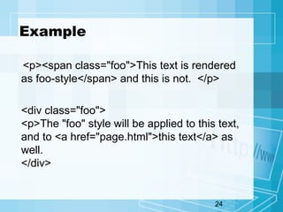 24
Example
<p><span class="foo">This text is rendered
as foo-style</span> and this is not. </p>
<div class="foo">
<p>The "foo" style will be applied to this text,
and to <a href="page.html">this text</a> as
well.
</div>
 