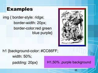 35
Examples
img { border-style: ridge;
border-width: 20px;
border-color:red green
blue purple}
h1 {background-color: #CC66FF;
width: 50%;
padding: 20px} H1,50% ,purple background
 