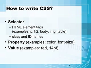 4
How to write CSS?
• Selector
– HTML element tags
(examples: p, h2, body, img, table)
– class and ID names
• Property (examples: color, font-size)
• Value (examples: red, 14pt)
 