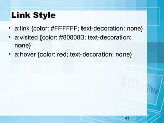 41
Link Style
• a:link {color: #FFFFFF; text-decoration: none}
• a:visited {color: #808080; text-decoration:
none}
• a:hover {color: red; text-decoration: none}
 