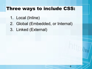 6
Three ways to include CSS:
1. Local (Inline)
2. Global (Embedded, or Internal)
3. Linked (External)
 