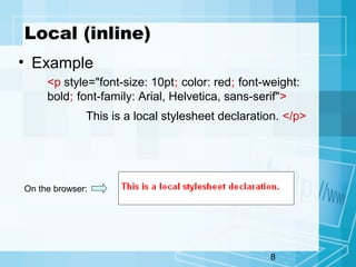 8
Local (inline)
• Example
<p style="font-size: 10pt; color: red; font-weight:
bold; font-family: Arial, Helvetica, sans-serif">
This is a local stylesheet declaration. </p>
On the browser:
 
