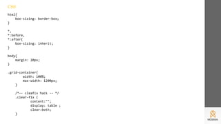 html{
box-sizing: border-box;
}
*,
*:before,
*:after{
box-sizing: inherit;
}
body{
margin: 20px;
}
.grid-container{
width: 100%;
max-width: 1200px;
}
/*-- our cleafix hack -- */
.clear-fix {
content:"";
display: table ;
clear:both;
}
CSS
 